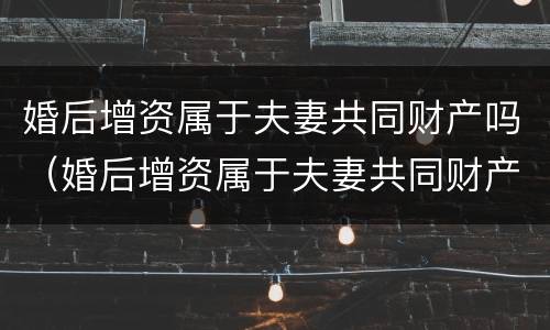 婚后增资属于夫妻共同财产吗（婚后增资属于夫妻共同财产吗法律规定）
