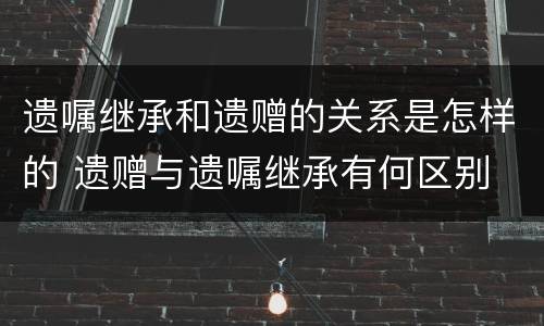 遗嘱继承和遗赠的关系是怎样的 遗赠与遗嘱继承有何区别