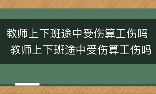 教师上下班途中受伤算工伤吗 教师上下班途中受伤算工伤吗怎么赔偿