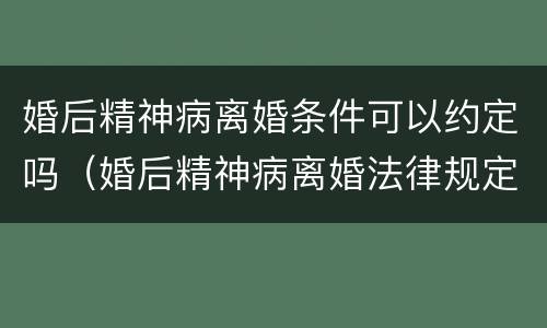 婚后精神病离婚条件可以约定吗（婚后精神病离婚法律规定）