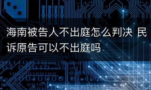 海南被告人不出庭怎么判决 民诉原告可以不出庭吗