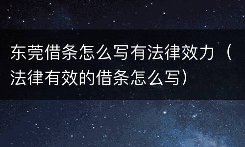 东莞借条怎么写有法律效力（法律有效的借条怎么写）