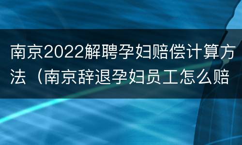 南京2022解聘孕妇赔偿计算方法（南京辞退孕妇员工怎么赔偿?）