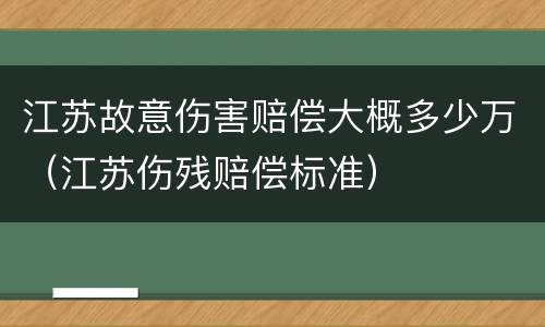 江苏故意伤害赔偿大概多少万（江苏伤残赔偿标准）