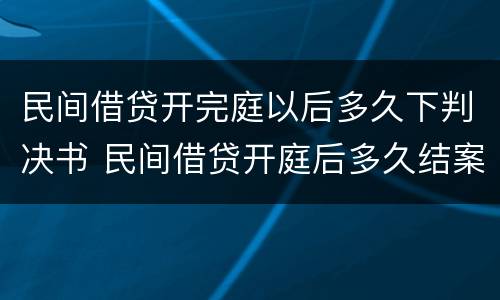 民间借贷开完庭以后多久下判决书 民间借贷开庭后多久结案