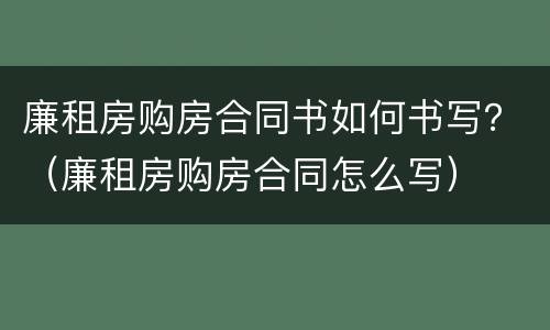 廉租房购房合同书如何书写？（廉租房购房合同怎么写）