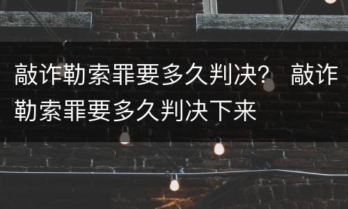 敲诈勒索罪要多久判决？ 敲诈勒索罪要多久判决下来