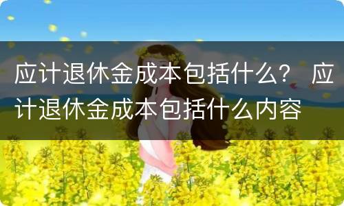 应计退休金成本包括什么？ 应计退休金成本包括什么内容