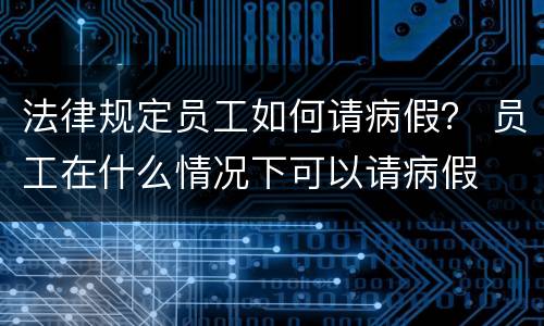 法律规定员工如何请病假？ 员工在什么情况下可以请病假