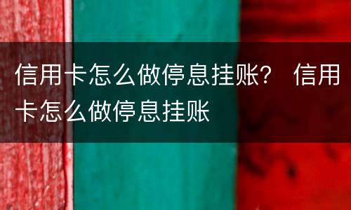 信用卡怎么做停息挂账？ 信用卡怎么做停息挂账