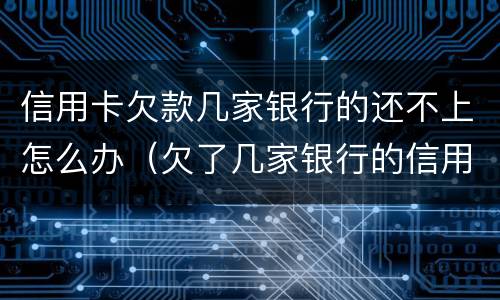 信用卡欠款几家银行的还不上怎么办（欠了几家银行的信用卡还不上）