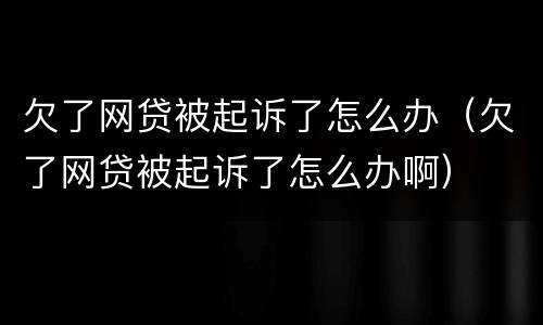 欠了网贷被起诉了怎么办（欠了网贷被起诉了怎么办啊）