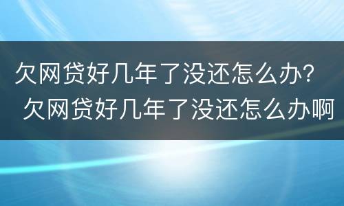欠网贷好几年了没还怎么办？ 欠网贷好几年了没还怎么办啊
