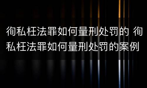 徇私枉法罪如何量刑处罚的 徇私枉法罪如何量刑处罚的案例