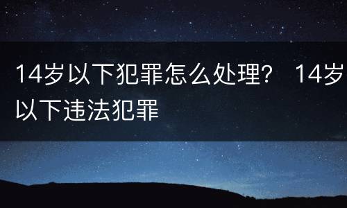 14岁以下犯罪怎么处理？ 14岁以下违法犯罪