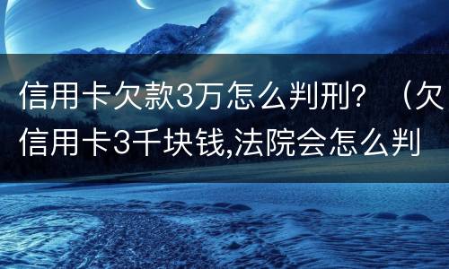信用卡欠款3万怎么判刑？（欠信用卡3千块钱,法院会怎么判）