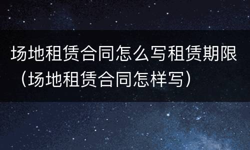 场地租赁合同怎么写租赁期限（场地租赁合同怎样写）