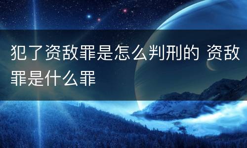 犯了资敌罪是怎么判刑的 资敌罪是什么罪
