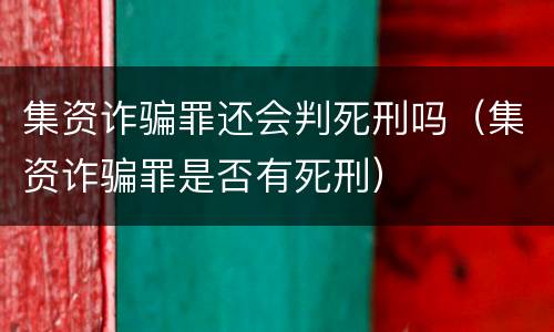 集资诈骗罪还会判死刑吗（集资诈骗罪是否有死刑）