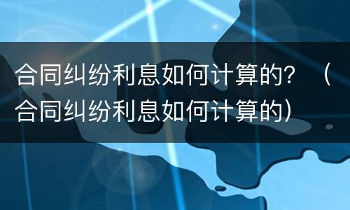 合同纠纷利息如何计算的？（合同纠纷利息如何计算的）