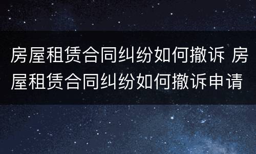 房屋租赁合同纠纷如何撤诉 房屋租赁合同纠纷如何撤诉申请