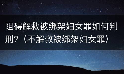 阻碍解救被绑架妇女罪如何判刑?（不解救被绑架妇女罪）