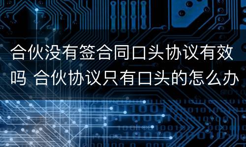 合伙没有签合同口头协议有效吗 合伙协议只有口头的怎么办