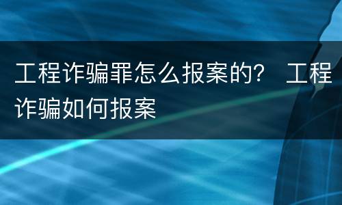 工程诈骗罪怎么报案的？ 工程诈骗如何报案