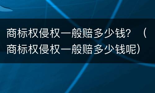 商标权侵权一般赔多少钱？（商标权侵权一般赔多少钱呢）