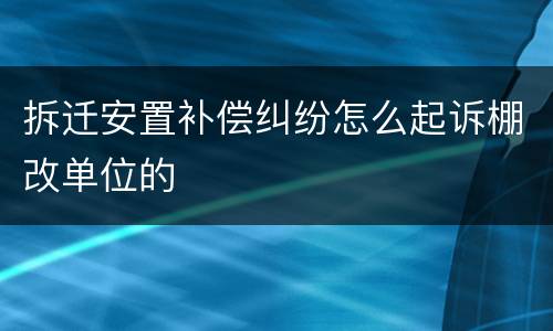 拆迁安置补偿纠纷怎么起诉棚改单位的