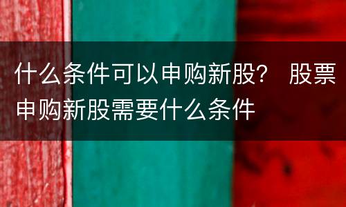 什么条件可以申购新股？ 股票申购新股需要什么条件