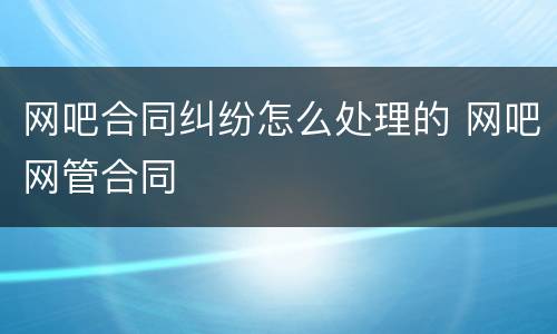 网吧合同纠纷怎么处理的 网吧网管合同
