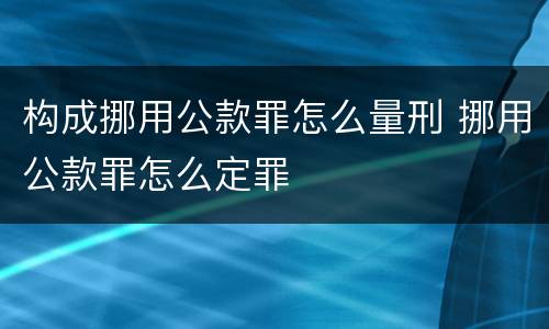构成挪用公款罪怎么量刑 挪用公款罪怎么定罪