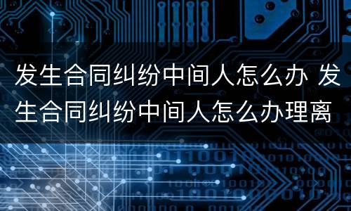 发生合同纠纷中间人怎么办 发生合同纠纷中间人怎么办理离婚