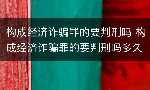 构成经济诈骗罪的要判刑吗 构成经济诈骗罪的要判刑吗多久