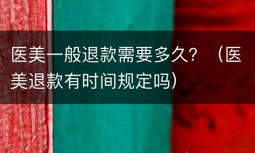 医美一般退款需要多久？（医美退款有时间规定吗）