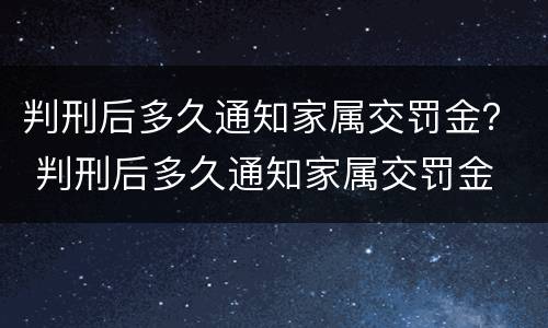 判刑后多久通知家属交罚金？ 判刑后多久通知家属交罚金