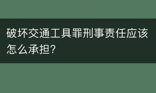 破坏交通工具罪刑事责任应该怎么承担?