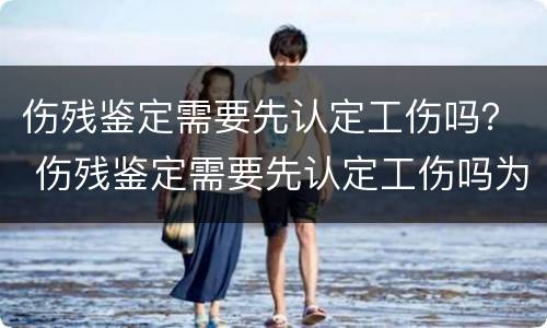 伤残鉴定需要先认定工伤吗？ 伤残鉴定需要先认定工伤吗为什么