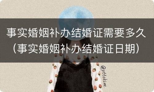 事实婚姻补办结婚证需要多久（事实婚姻补办结婚证日期）