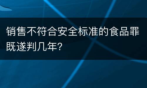 销售不符合安全标准的食品罪既遂判几年？