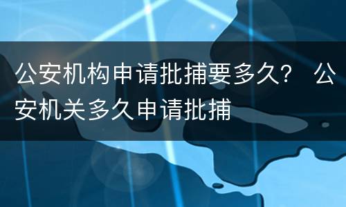 公安机构申请批捕要多久？ 公安机关多久申请批捕
