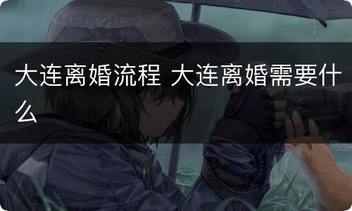 大连离婚流程 大连离婚需要什么