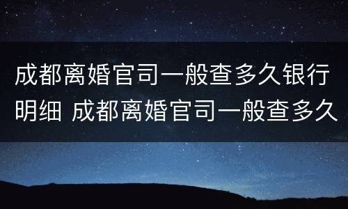成都离婚官司一般查多久银行明细 成都离婚官司一般查多久银行明细记录