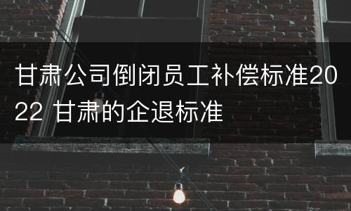 甘肃公司倒闭员工补偿标准2022 甘肃的企退标准