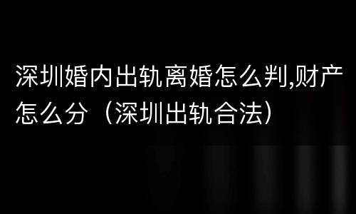 深圳婚内出轨离婚怎么判,财产怎么分（深圳出轨合法）