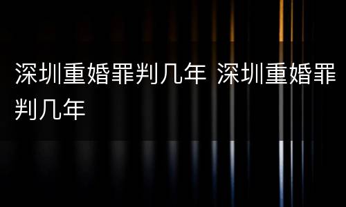 深圳重婚罪判几年 深圳重婚罪判几年