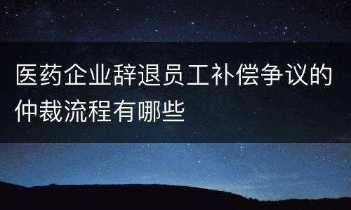医药企业辞退员工补偿争议的仲裁流程有哪些
