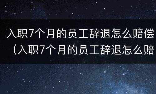 入职7个月的员工辞退怎么赔偿（入职7个月的员工辞退怎么赔偿呢）