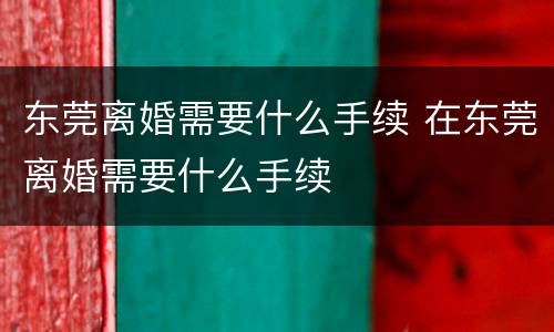 东莞离婚需要什么手续 在东莞离婚需要什么手续